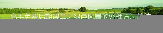 ‘绿色风景照片PS后期系统全面的修图知识分享‘